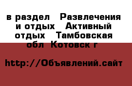  в раздел : Развлечения и отдых » Активный отдых . Тамбовская обл.,Котовск г.